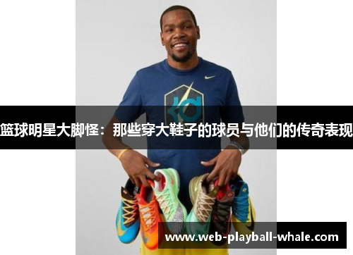 篮球明星大脚怪：那些穿大鞋子的球员与他们的传奇表现