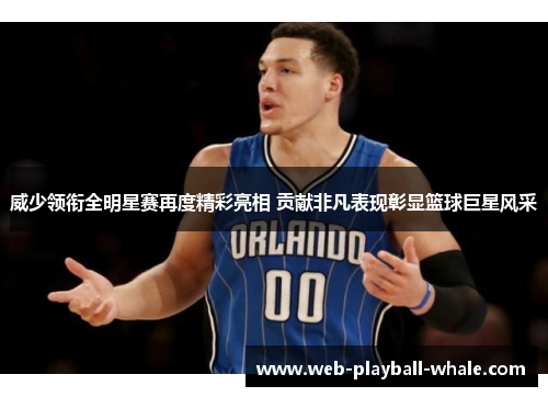 威少领衔全明星赛再度精彩亮相 贡献非凡表现彰显篮球巨星风采