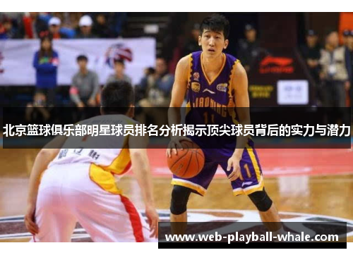 北京篮球俱乐部明星球员排名分析揭示顶尖球员背后的实力与潜力