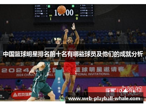 中国篮球明星排名前十名有哪些球员及他们的成就分析