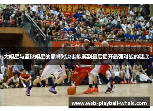 大明星与篮球明星的巅峰对决谁能笑到最后揭开最强对战的谜底