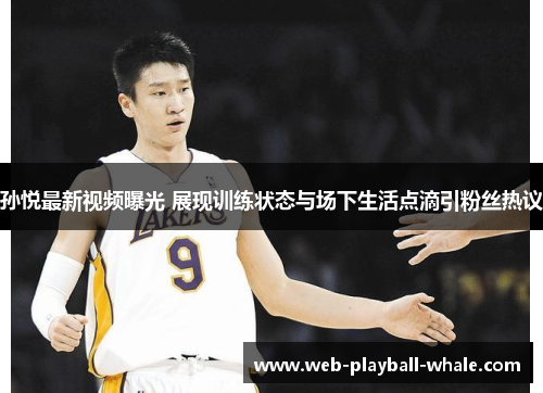 孙悦最新视频曝光 展现训练状态与场下生活点滴引粉丝热议