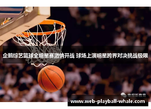 企鹅综艺篮球全明星赛激情开战 球场上演明星跨界对决挑战极限