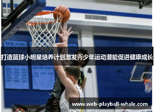 打造篮球小明星培养计划激发青少年运动潜能促进健康成长