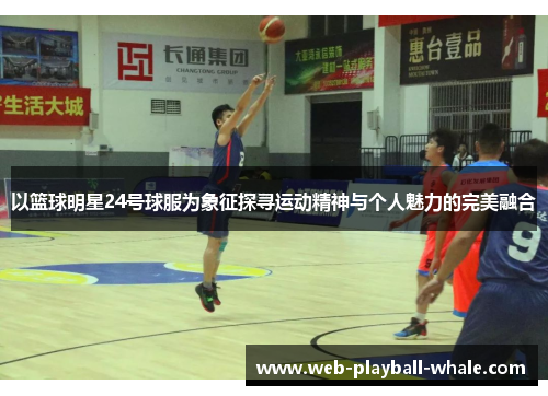 以篮球明星24号球服为象征探寻运动精神与个人魅力的完美融合