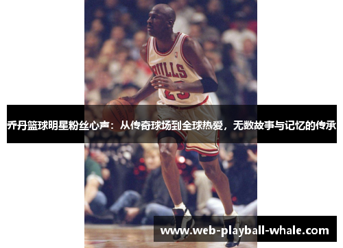 乔丹篮球明星粉丝心声：从传奇球场到全球热爱，无数故事与记忆的传承