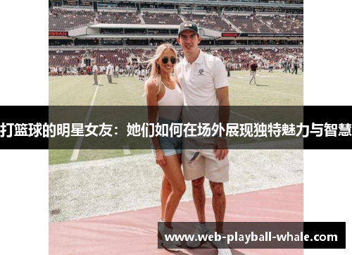 打篮球的明星女友：她们如何在场外展现独特魅力与智慧