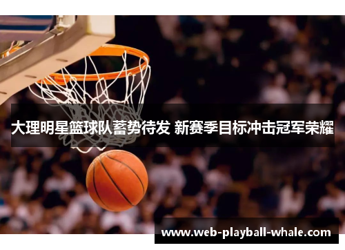 大理明星篮球队蓄势待发 新赛季目标冲击冠军荣耀