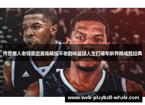 传奇黑人老将重返赛场展现不老韵味篮球人生打破年龄界限成就经典