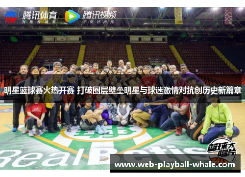 明星篮球赛火热开赛 打破圈层壁垒明星与球迷激情对抗创历史新篇章