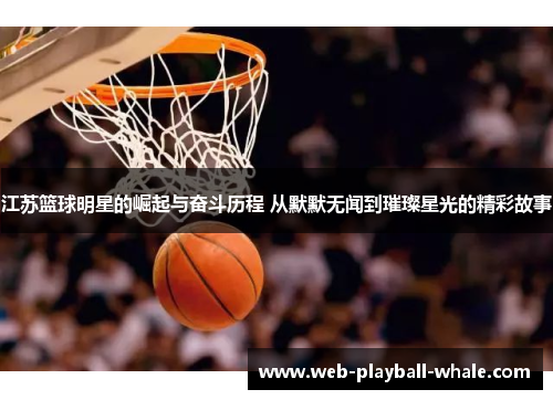 江苏篮球明星的崛起与奋斗历程 从默默无闻到璀璨星光的精彩故事