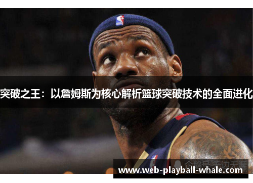 突破之王：以詹姆斯为核心解析篮球突破技术的全面进化