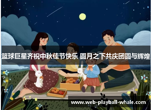 篮球巨星齐祝中秋佳节快乐 圆月之下共庆团圆与辉煌