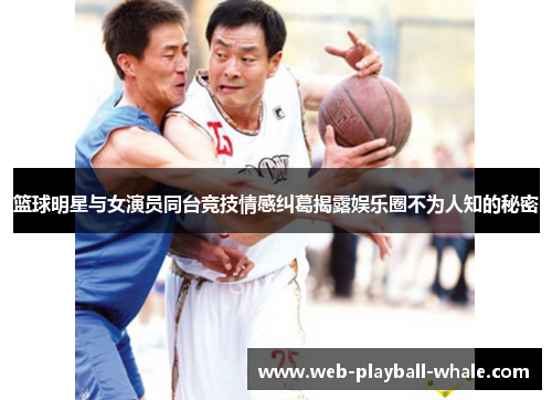 篮球明星与女演员同台竞技情感纠葛揭露娱乐圈不为人知的秘密