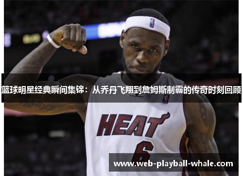 篮球明星经典瞬间集锦：从乔丹飞翔到詹姆斯制霸的传奇时刻回顾