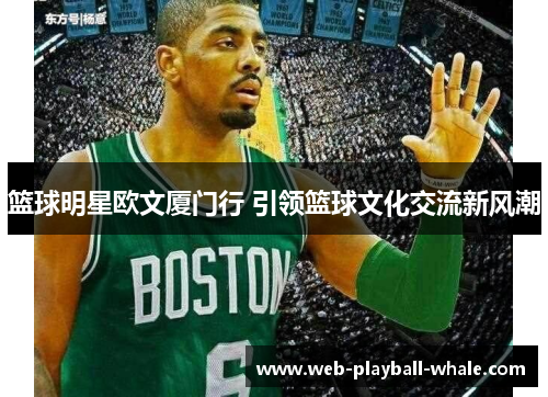 篮球明星欧文厦门行 引领篮球文化交流新风潮