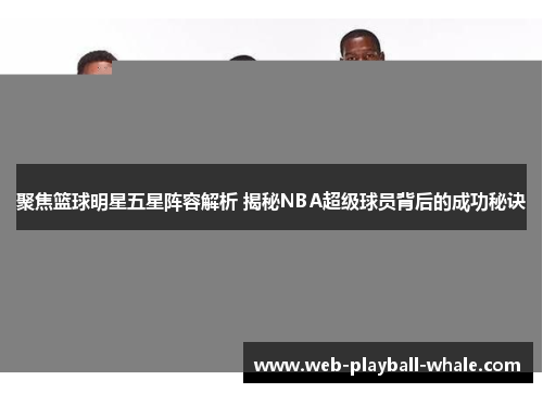 聚焦篮球明星五星阵容解析 揭秘NBA超级球员背后的成功秘诀