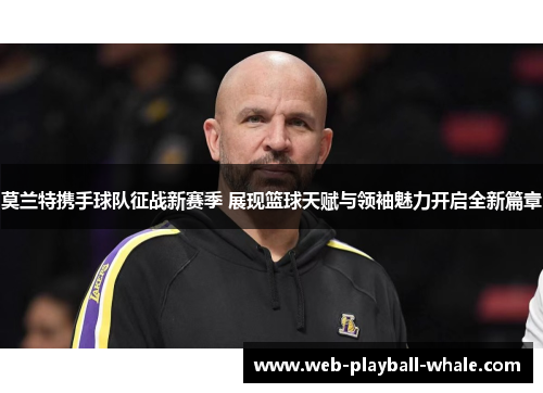 莫兰特携手球队征战新赛季 展现篮球天赋与领袖魅力开启全新篇章