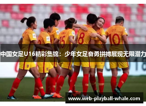 中国女足U16精彩集锦：少年女足奋勇拼搏展现无限潜力