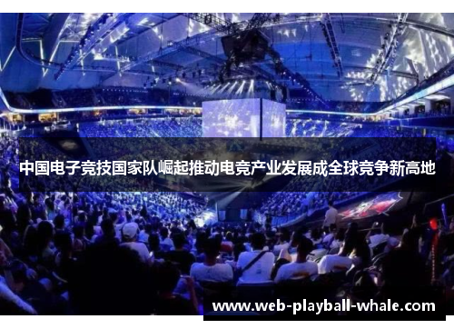 中国电子竞技国家队崛起推动电竞产业发展成全球竞争新高地