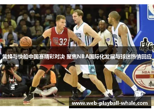 黄蜂与快船中国赛精彩对决 聚焦NBA国际化发展与球迷热情回应