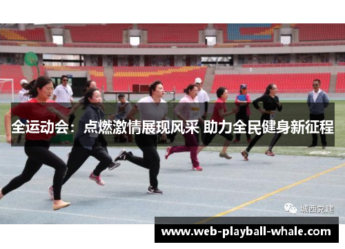 全运动会：点燃激情展现风采 助力全民健身新征程