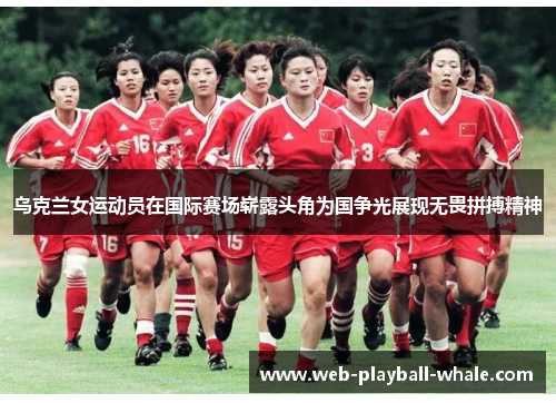 乌克兰女运动员在国际赛场崭露头角为国争光展现无畏拼搏精神