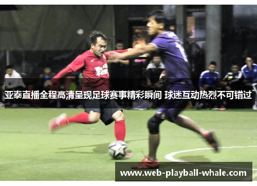 亚泰直播全程高清呈现足球赛事精彩瞬间 球迷互动热烈不可错过