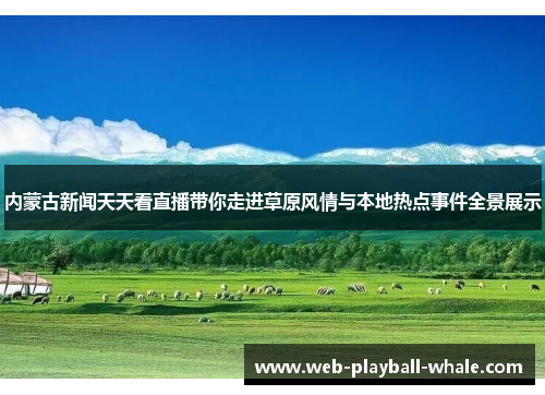 内蒙古新闻天天看直播带你走进草原风情与本地热点事件全景展示
