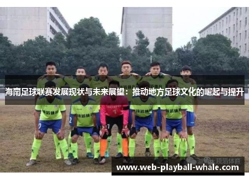 海南足球联赛发展现状与未来展望：推动地方足球文化的崛起与提升